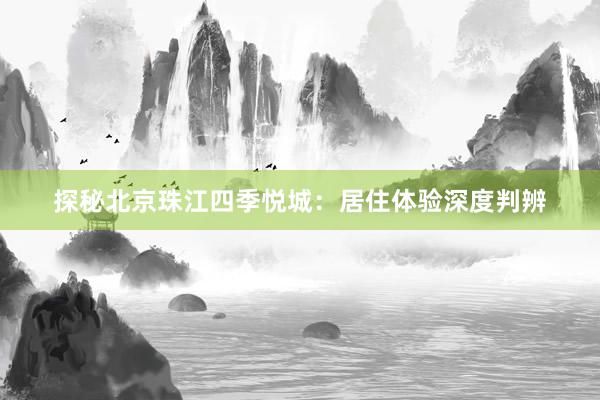 探秘北京珠江四季悦城：居住体验深度判辨