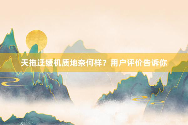天拖迂缓机质地奈何样？用户评价告诉你